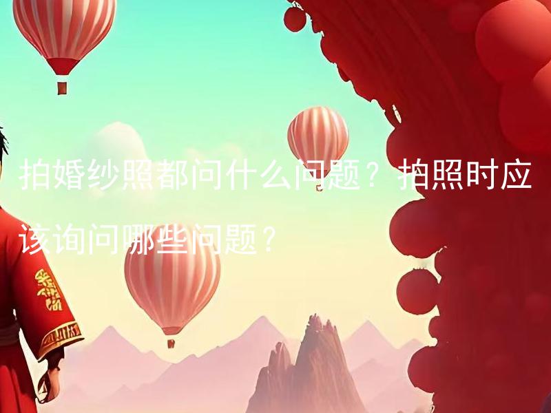 拍婚纱照都问什么问题？拍照时应该询问哪些问题？