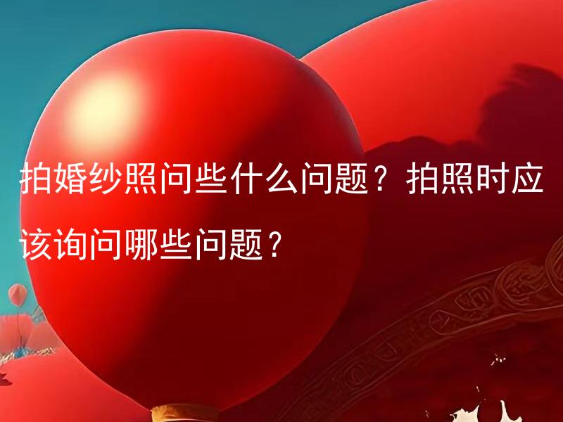 拍婚纱照问些什么问题？拍照时应该询问哪些问题？