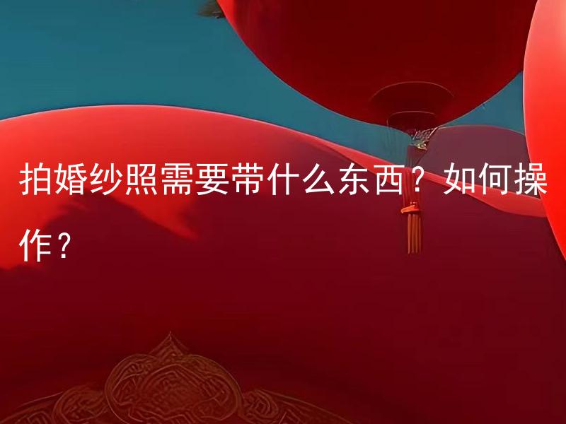 拍婚纱照需要带什么东西？如何操作？ 拍婚纱照需要带什么东西？如何操作正确摆姿势？