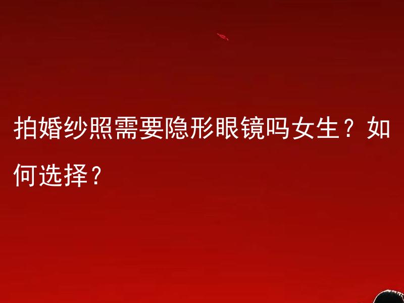 拍婚纱照需要隐形眼镜吗女生？如何选择？ 拍婚纱照需要佩戴隐形眼镜吗？女生如何选择适合自己的隐形眼镜？