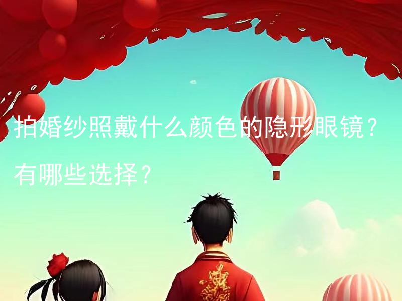 拍婚纱照戴什么颜色的隐形眼镜？有哪些选择？ 什么样的隐形眼镜适合拍婚纱照？可供选择的隐形眼镜有哪些？