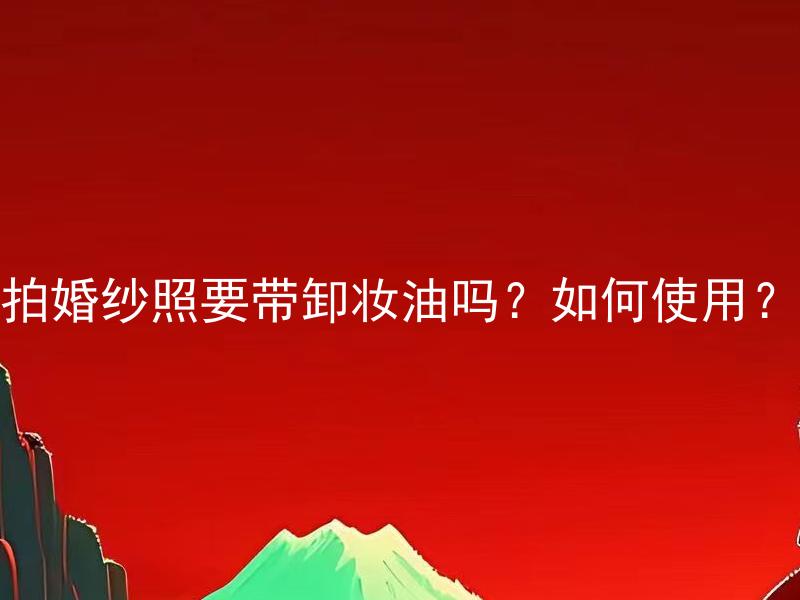 拍婚纱照要带卸妆油吗？如何使用？ 拍婚纱照要带卸妆油吗？使用卸妆油的正确方法是什么？