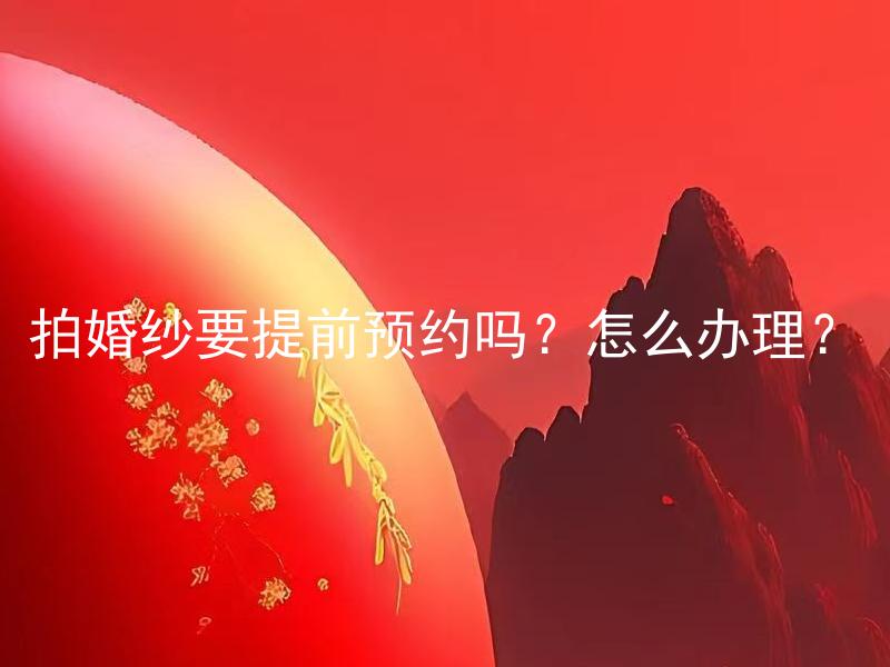 拍婚纱要提前预约吗？怎么办理？ 办理婚纱摄影时，对长时间提前预约的要求是什么？如何办理预约手续？