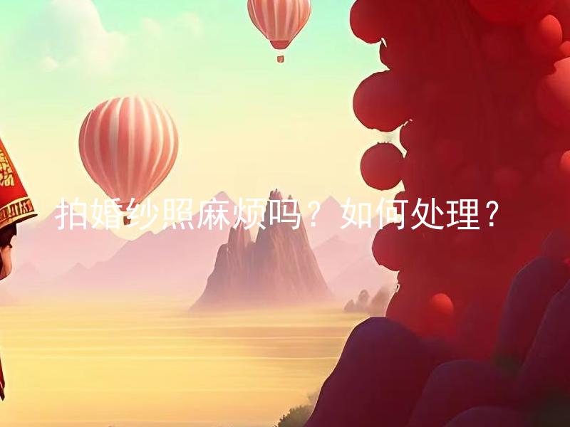 拍婚纱照麻烦吗？如何处理？ 拍婚纱照麻烦吗？需要注意哪些事项？