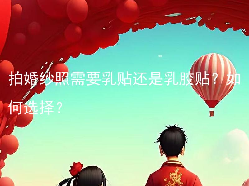 拍婚纱照需要乳贴还是乳胶贴？如何选择？