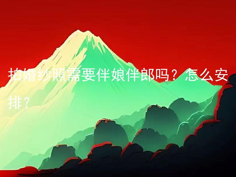 拍婚纱照需要伴娘伴郎吗？怎么安排？