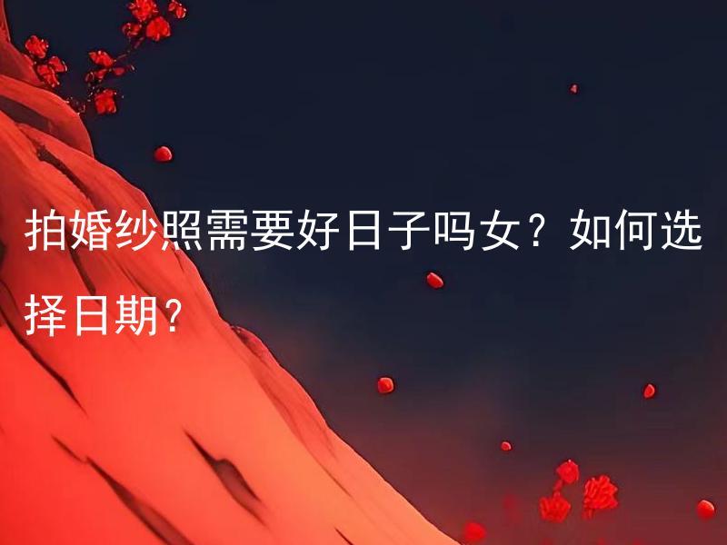 拍婚纱照需要好日子吗女？如何选择日期？ 拍婚纱照还有其他适宜的时间吗？有哪些选择？