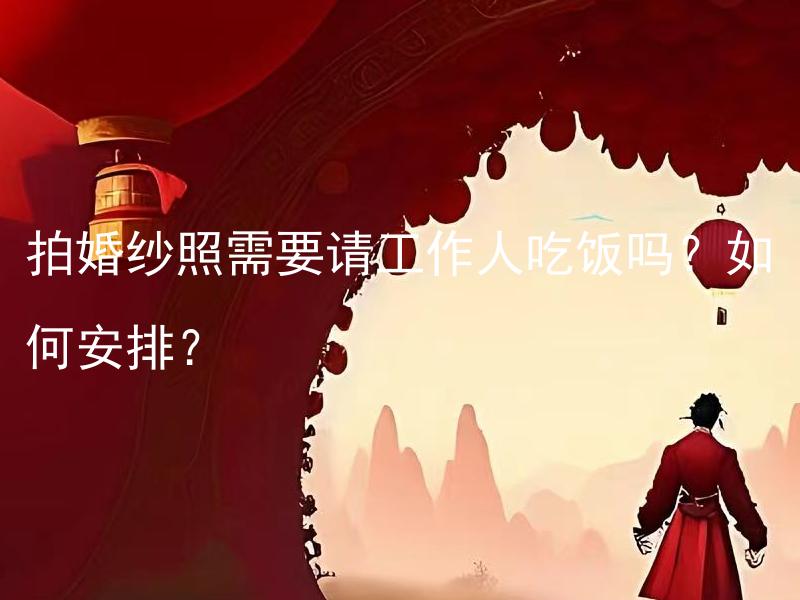 拍婚纱照需要请工作人吃饭吗？如何安排？