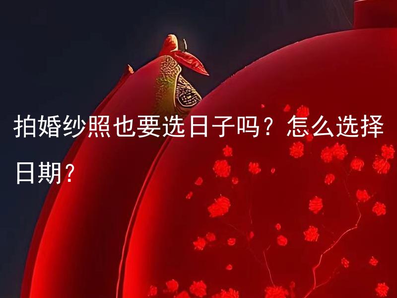拍婚纱照也要选日子吗？怎么选择日期？ 拍取茶叶照片也要选时间吗？怎么选择最佳采摘时间？
