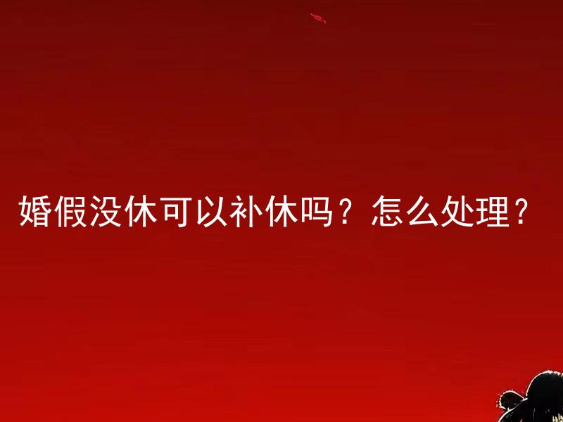 婚假没休可以补休吗？怎么处理？ 婚假没休可以补休吗？怎么处理补休时的工资发放问题？