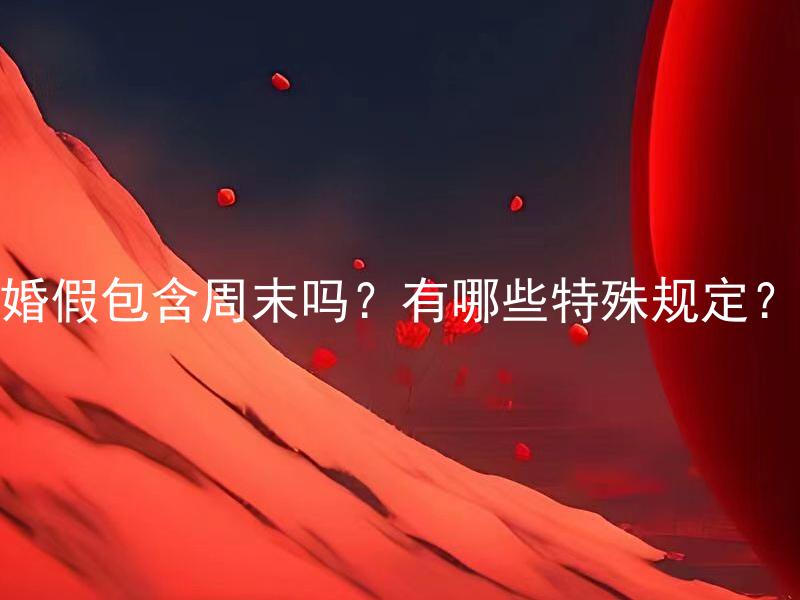 婚假包含周末吗？有哪些特殊规定？ 婚假包含周末吗？国家对婚假有哪些特殊规定？