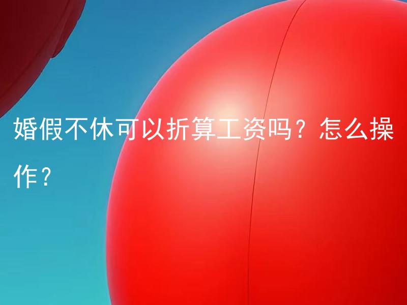 婚假不休可以折算工资吗？怎么操作？ 婚假不休可以折算工资吗？根据法律，婚假可以折算工资吗？该如何操作？