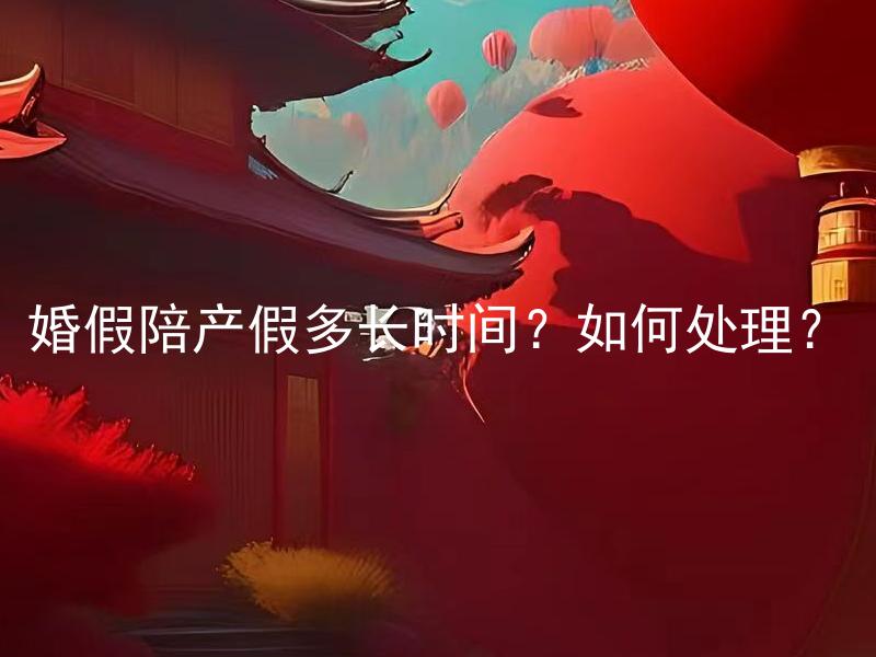 婚假陪产假多长时间？如何处理？ 如何确定婚假与陪产假的有效期限并如何妥善处理相关事宜？