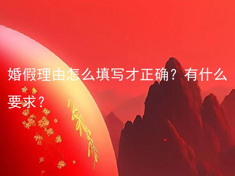 婚假理由怎么填写才正确？有什么要求？ 婚假理由如何填写才符合法律规定？需要满足哪些要求？