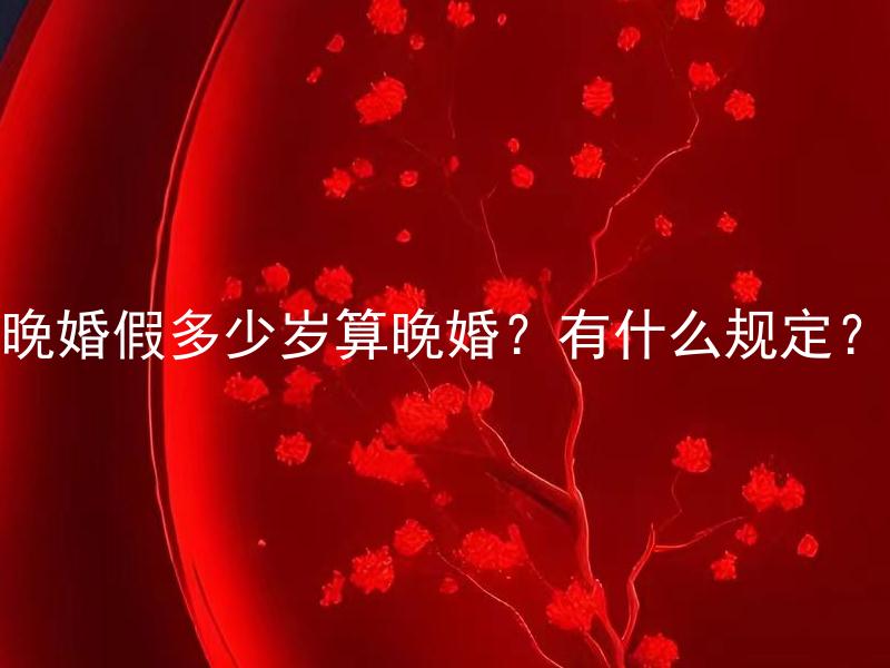 晚婚假多少岁算晚婚？有什么规定？ 晚婚假多少岁算晚婚？有什么法律上的规定？