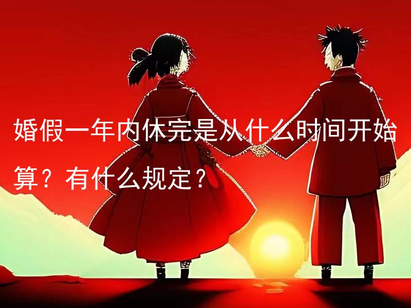婚假一年内休完是从什么时间开始算？有什么规定？ 婚假一年内休完是从什么时间开始算？有什么规定？婚假可以累计吗？
