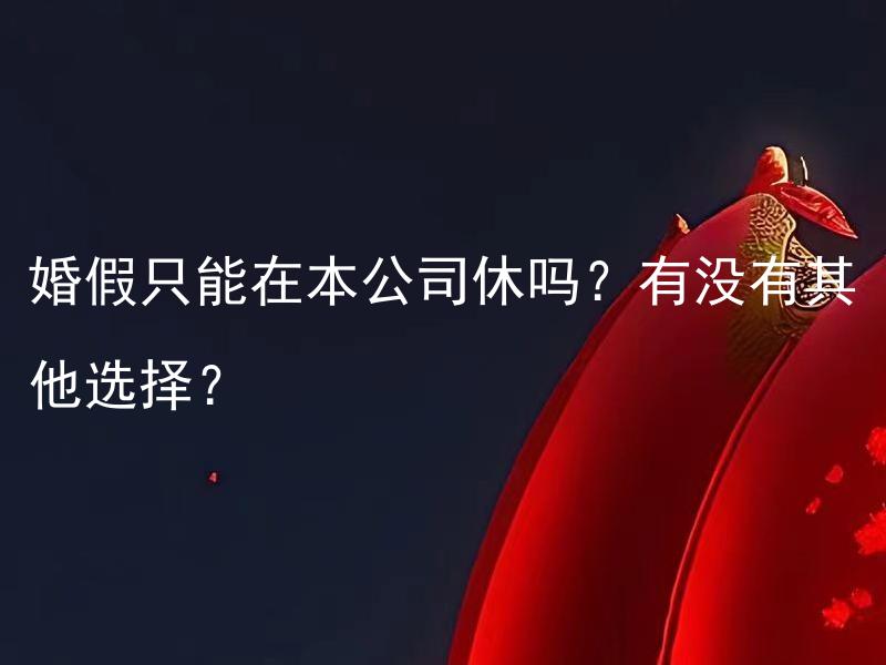 婚假只能在本公司休吗？有没有其他选择？ 婚假只能在本公司休吗？有没有其他选择？如何合理安排婚假？