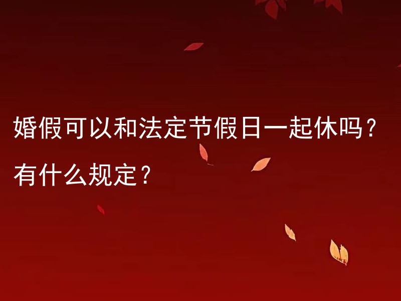 婚假可以和法定节假日一起休吗？有什么规定？ 婚假可以和法定节假日一起休吗？有什么规定和限制？