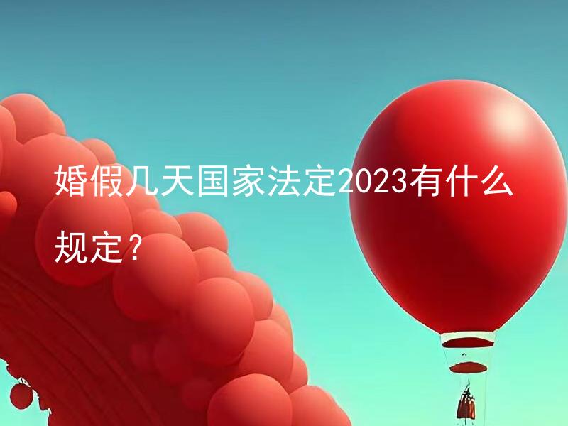 婚假几天国家法定2023有什么规定？ 婚假几天国家法定2023年是否有变化？