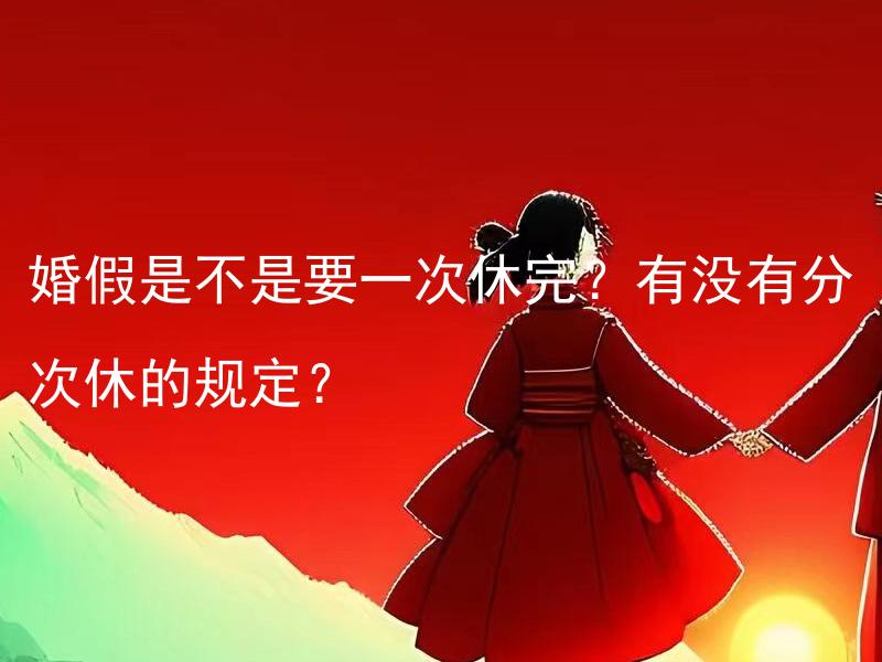 婚假是不是要一次休完？有没有分次休的规定？ 婚假是否可以分次休，存在哪些具体规定？