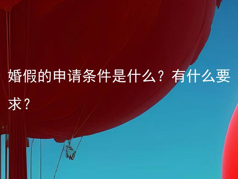 婚假的申请条件是什么？有什么要求？ 婚假的申请条件是什么？有什么具体的法定时间要求？