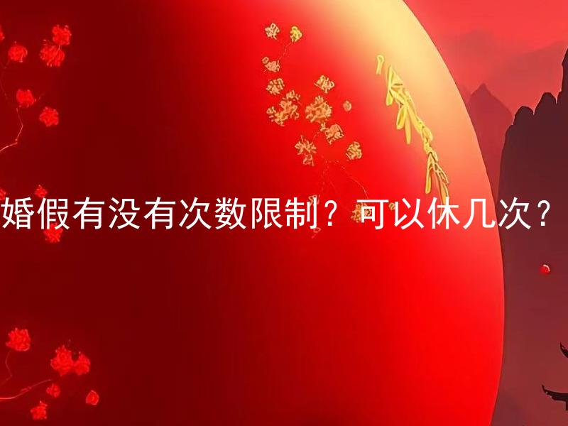 婚假有没有次数限制？可以休几次？ 婚假有没有次数限制？可以休几次？婚假有多长时间？