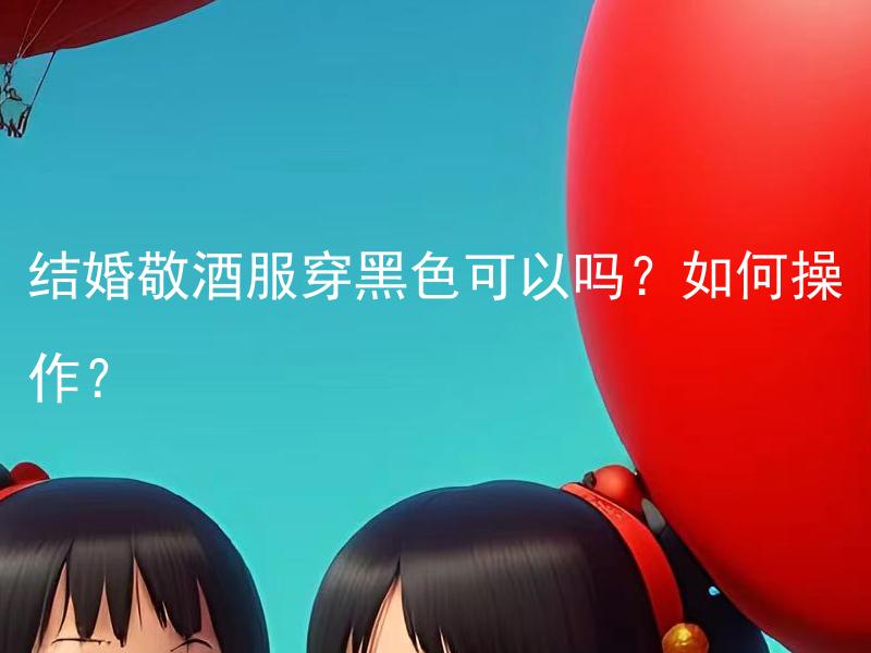 结婚敬酒服穿黑色可以吗？如何操作？