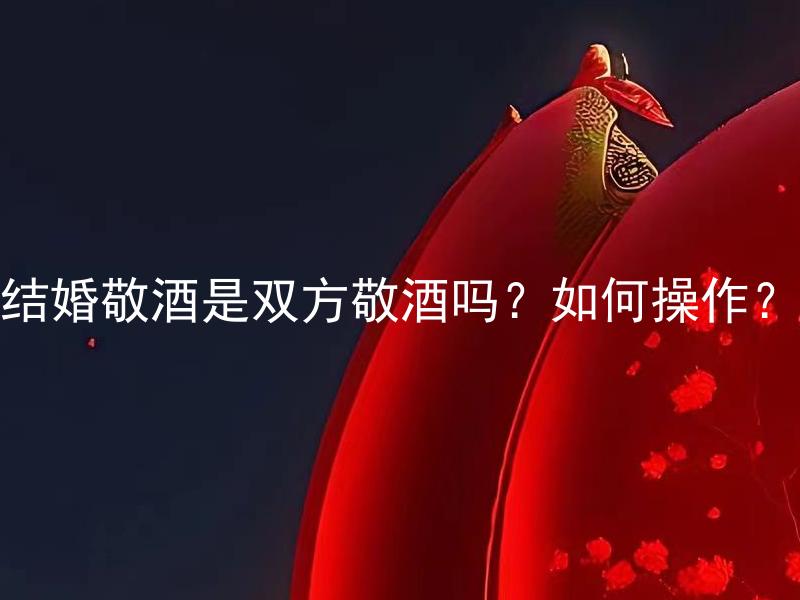 结婚敬酒是双方敬酒吗？如何操作？ 结婚敬酒是双方敬酒吗？如何操作？换个说法可以是：结婚敬酒应该遵循哪些礼仪规范？如何进行双方敬酒的操作？