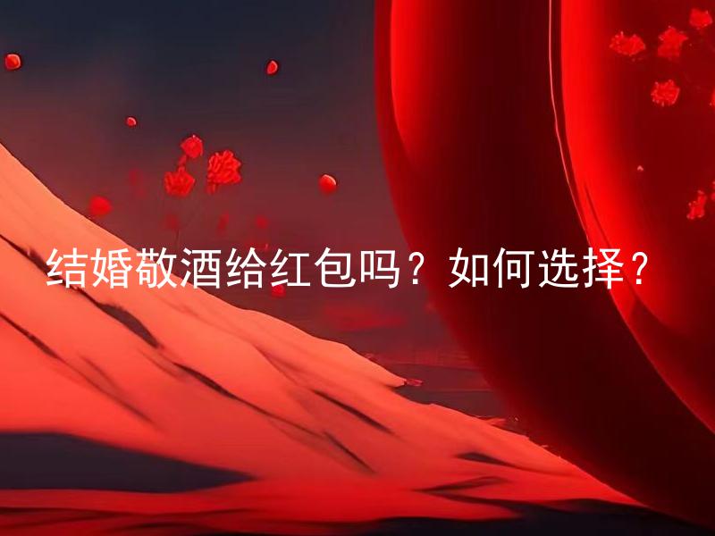 结婚敬酒给红包吗？如何选择？