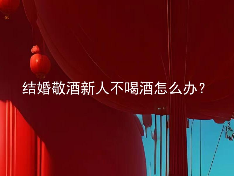 结婚敬酒新人不喝酒怎么办？ 新娘或新郎不喜欢喝酒时，如何处理结婚敬酒仪式？