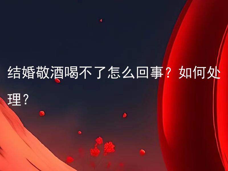 结婚敬酒喝不了怎么回事？如何处理？ 结婚敬酒喝不了怎么回事？如何处理？新娘如果敬不了酒怎么办？