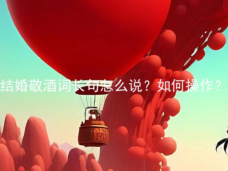 结婚敬酒词长句怎么说？如何操作？