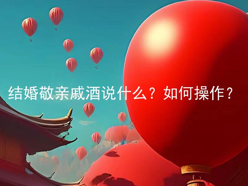 结婚敬亲戚酒说什么？如何操作？ 结婚敬亲戚酒到底应该说些什么内容？注意事项有哪些？