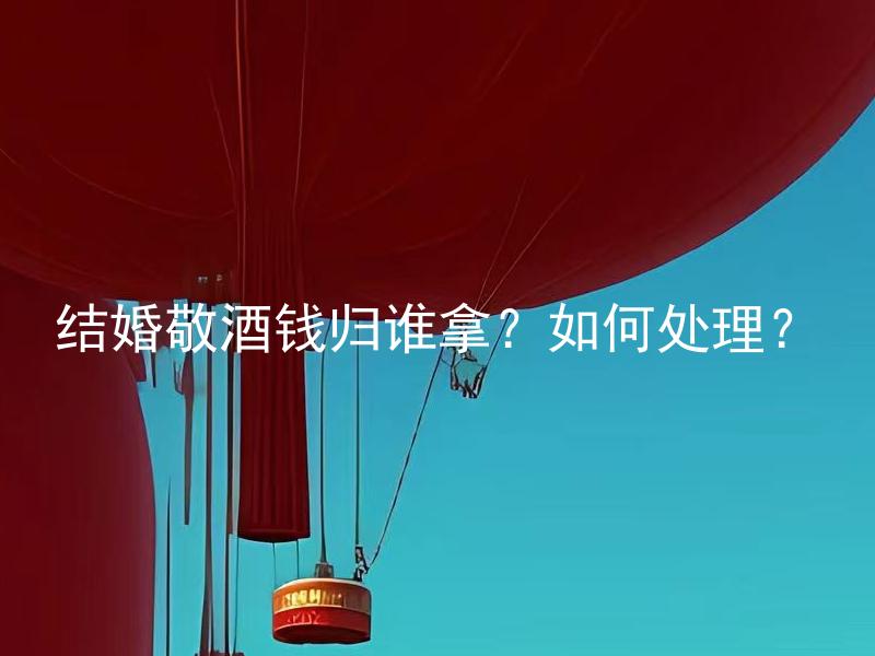 结婚敬酒钱归谁拿？如何处理？ 结婚敬酒钱归谁拿？如何处理？结婚中应该如何处理亲朋好友敬酒所给的钱？