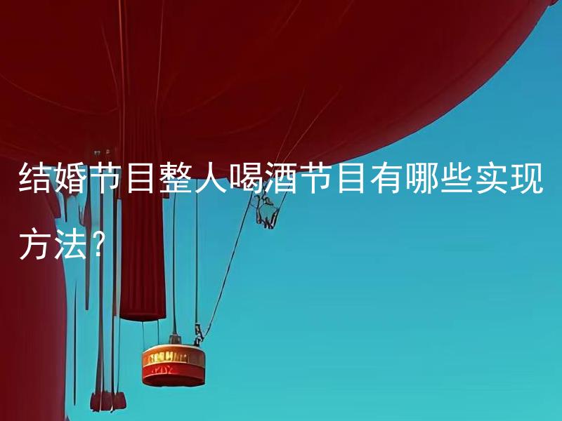 结婚节目整人喝酒节目有哪些实现方法？ 结婚节目整人喝酒节目应该避免什么问题和尴尬情况？