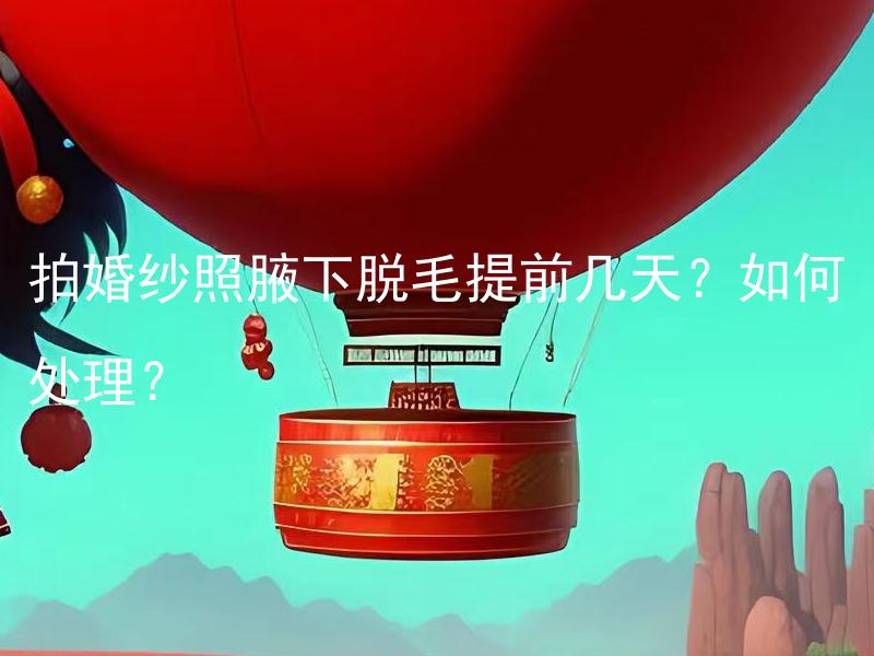 拍婚纱照腋下脱毛提前几天？如何处理？ 拍婚纱照腋下脱毛提前几天？如何处理？
问题：腋下脱毛时间安排应该顺延几天才能进行拍婚纱照，如何有效处理腋下脱毛后的可能情况？