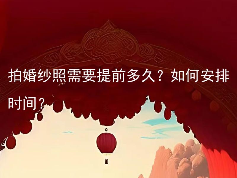 拍婚纱照需要提前多久？如何安排时间？ 拍婚纱照需要提前多久？如何安排时间？为什么拍婚纱照要在婚礼前提前进行？