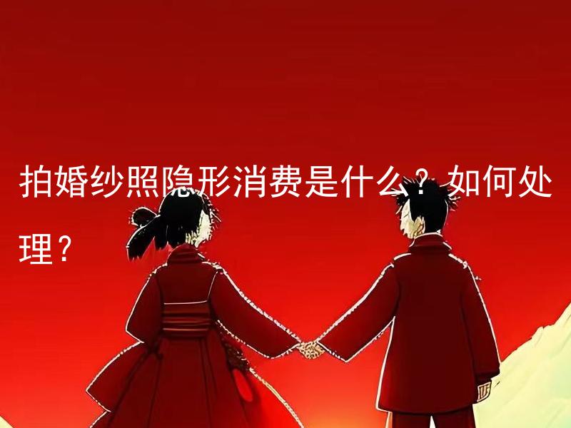 拍婚纱照隐形消费是什么？如何处理？