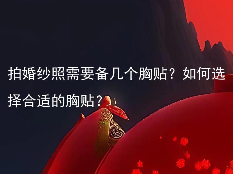 拍婚纱照需要备几个胸贴？如何选择合适的胸贴？ 拍婚纱照需要备几个胸贴？如何选择合适的胸贴？胸贴有哪些不同类型？
拍婚纱照需要备几个胸贴？如何选择合适的胸贴？什么样的婚纱需要胸贴？
拍婚纱照需要备几个胸贴？如何选择合适的胸贴？适合不同胸型的胸贴有哪些？
拍婚纱照需要备几个胸贴？如何选择合适的胸贴？购买胸贴应注意哪些事项？