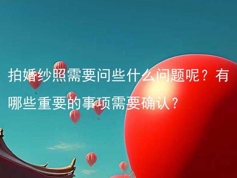 拍婚纱照需要问些什么问题呢？有哪些重要的事项需要确认？