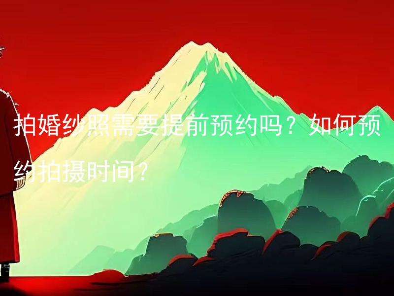 拍婚纱照需要提前预约吗？如何预约拍摄时间？ 婚姻登记需要提前预约吗？如何预约结婚登记时间？