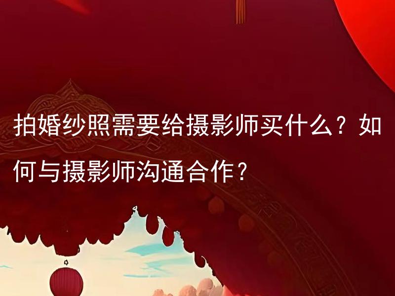 拍婚纱照需要给摄影师买什么？如何与摄影师沟通合作？