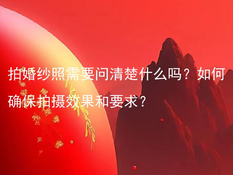 拍婚纱照需要问清楚什么吗？如何确保拍摄效果和要求？