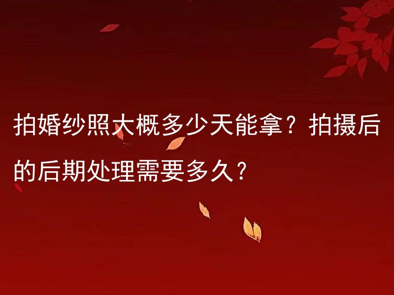 拍婚纱照大概多少天能拿？拍摄后的后期处理需要多久？ 是否有更快的流程可以让我拿到婚纱照片？