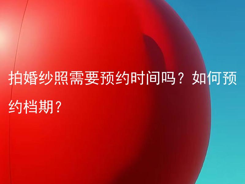 拍婚纱照需要预约时间吗？如何预约档期？