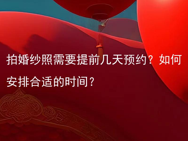 拍婚纱照需要提前几天预约？如何安排合适的时间？ 如何预约婚纱照摄影师？何时订购最佳？