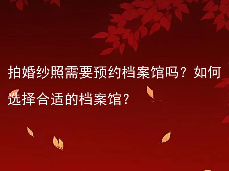 拍婚纱照需要预约档案馆吗？如何选择合适的档案馆？