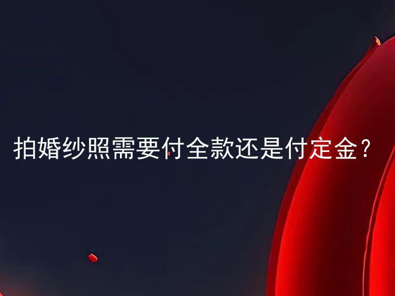 拍婚纱照需要付全款还是付定金？ 拍婚纱照可以先付定金还是必须一次性付清全款？