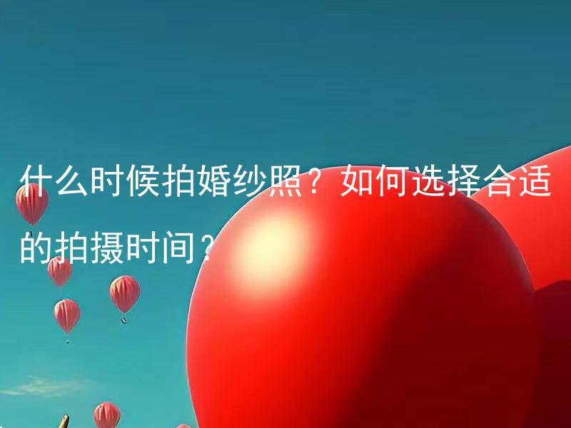 什么时候拍婚纱照？如何选择合适的拍摄时间？ 何时拍婚纱照？怎样才能选择合适的拍摄时间？