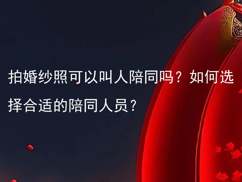 拍婚纱照可以叫人陪同吗？如何选择合适的陪同人员？ 婚礼筹备期间需要与伴侣商量吗？应该如何有效沟通与合作？